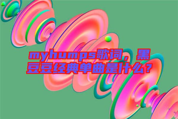 myhumps歌词，黑豆豆经典单曲是什么？