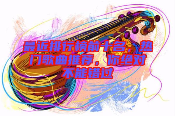 最近排行榜前十名，热门歌曲推荐，你绝对不能错过