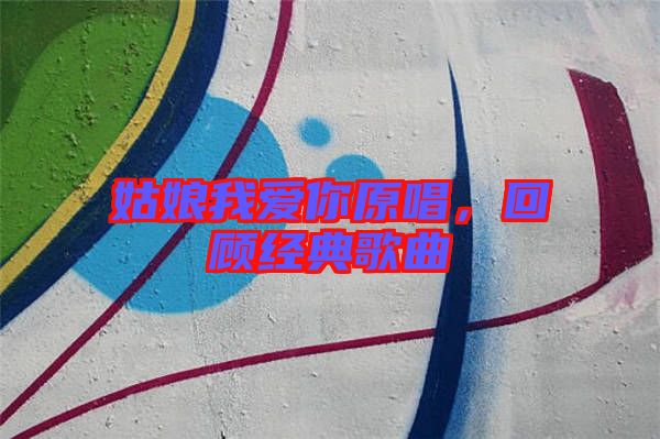 姑娘我爱你原唱，回顾经典歌曲