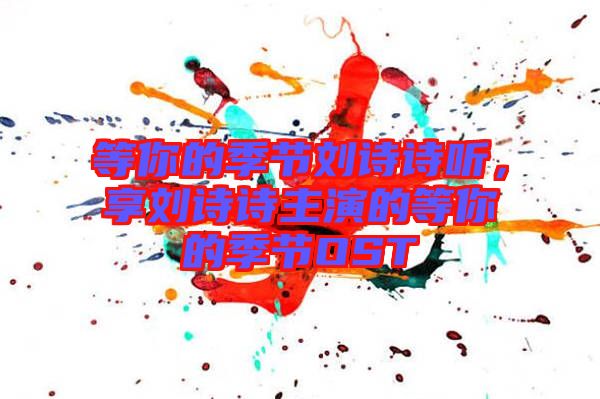 等你的季节刘诗诗听，享刘诗诗主演的等你的季节OST