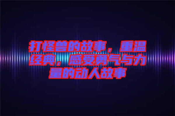 打怪兽的故事，重温经典，感受勇气与力量的动人故事