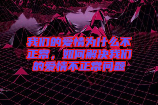 我们的爱情为什么不正常，如何解决我们的爱情不正常问题