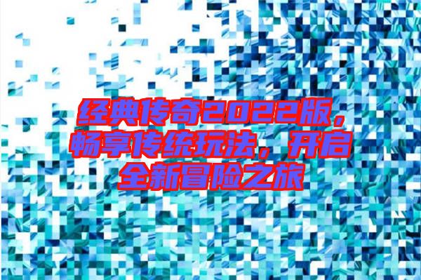 经典传奇2022版，畅享传统玩法，开启全新冒险之旅