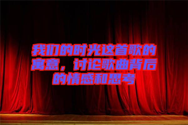 我们的时光这首歌的寓意，讨论歌曲背后的情感和思考