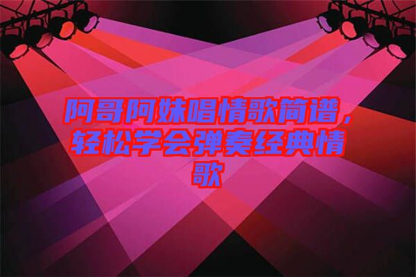 阿哥阿妹唱情歌简谱，轻松学会弹奏经典情歌