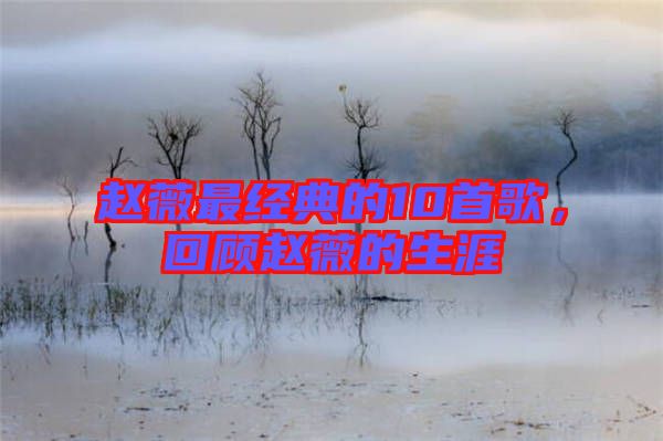 赵薇最经典的10首歌，回顾赵薇的生涯
