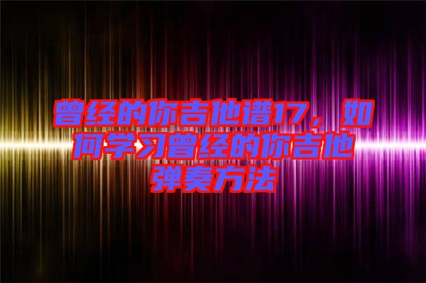 曾经的你吉他谱17，如何学习曾经的你吉他弹奏方法