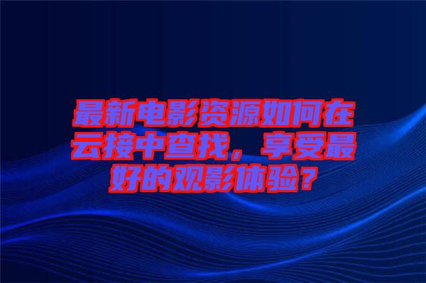 最新电影资源如何在云接中查找，享受最好的观影体验？