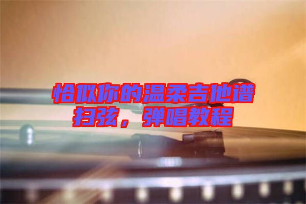恰似你的温柔吉他谱扫弦，弹唱教程