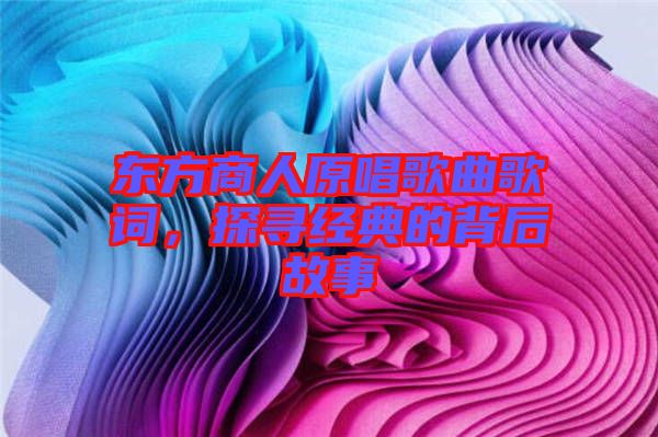 东方商人原唱歌曲歌词，探寻经典的背后故事