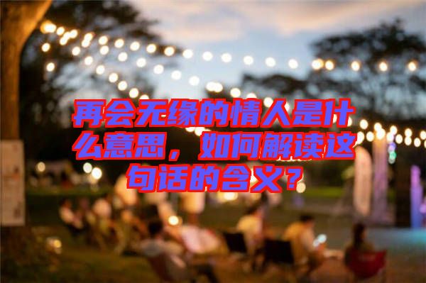 再会无缘的情人是什么意思，如何解读这句话的含义？
