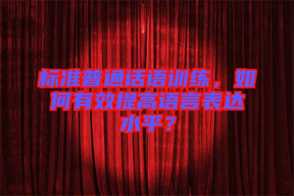 标准普通话语训练，如何有效提高语言表达水平？