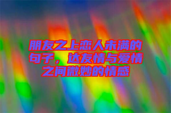 朋友之上恋人未满的句子，达友情与爱情之间微妙的情感