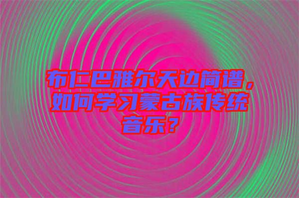 布仁巴雅尔天边简谱，如何学习蒙古族传统音乐？