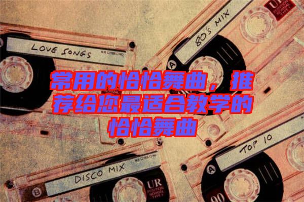 常用的恰恰舞曲，推荐给您最适合教学的恰恰舞曲