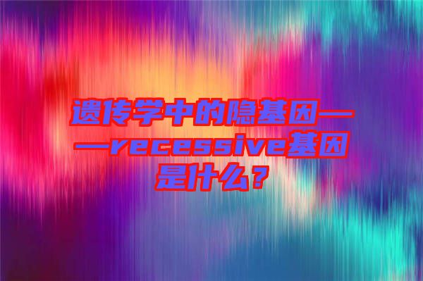 遗传学中的隐基因——recessive基因是什么？