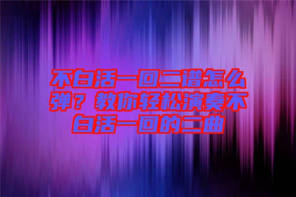 不白活一回二谱怎么弹？教你轻松演奏不白活一回的二曲