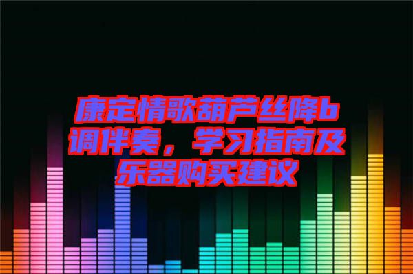 康定情歌葫芦丝降b调伴奏，学习指南及乐器购买建议