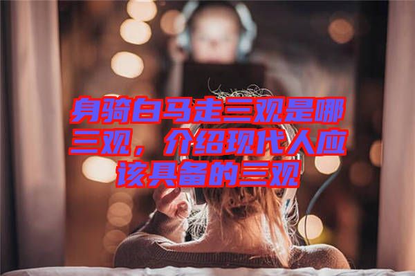 身骑白马走三观是哪三观，介绍现代人应该具备的三观