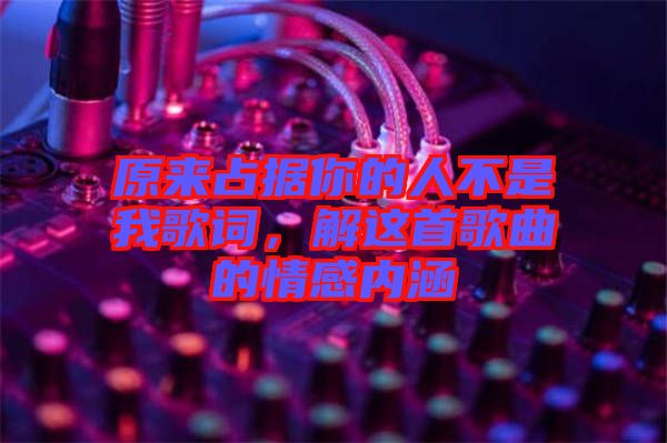 原来占据你的人不是我歌词，解这首歌曲的情感内涵