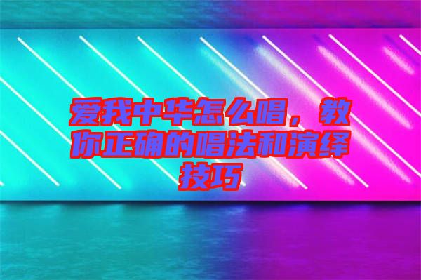 爱我中华怎么唱，教你正确的唱法和演绎技巧