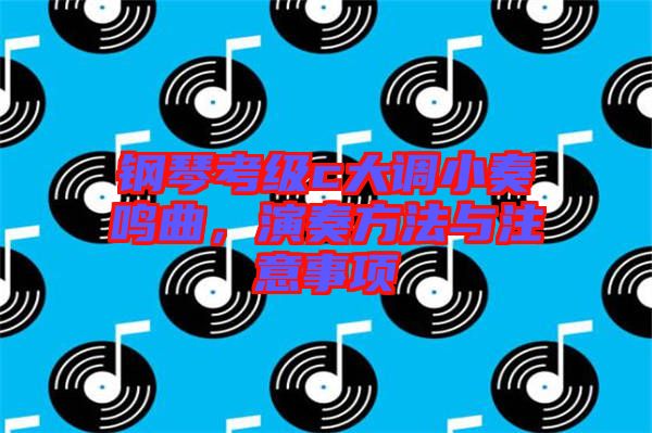 钢琴考级c大调小奏鸣曲，演奏方法与注意事项