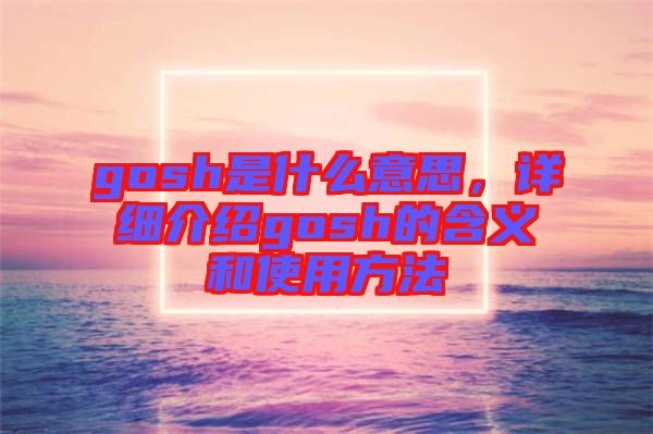 gosh是什么意思，详细介绍gosh的含义和使用方法