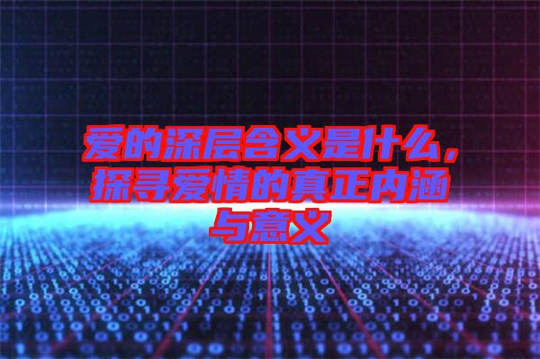 爱的深层含义是什么，探寻爱情的真正内涵与意义