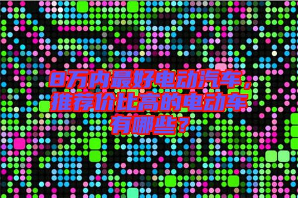 8万内最好电动汽车，推荐价比高的电动车有哪些？