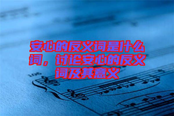 安心的反义词是什么词，讨论安心的反义词及其意义