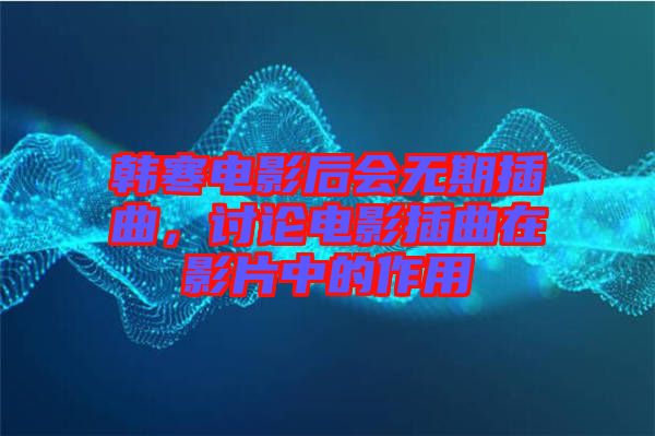 韩寒电影后会无期插曲，讨论电影插曲在影片中的作用