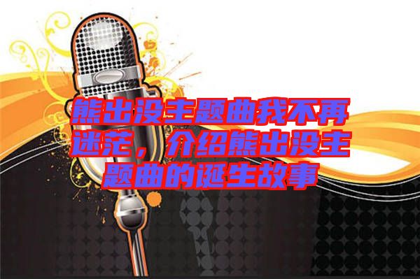 熊出没主题曲我不再迷茫，介绍熊出没主题曲的诞生故事