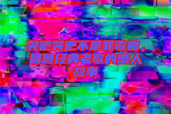 哭吧哭吧不是罪歌曲，回顾经典老歌的感人故事