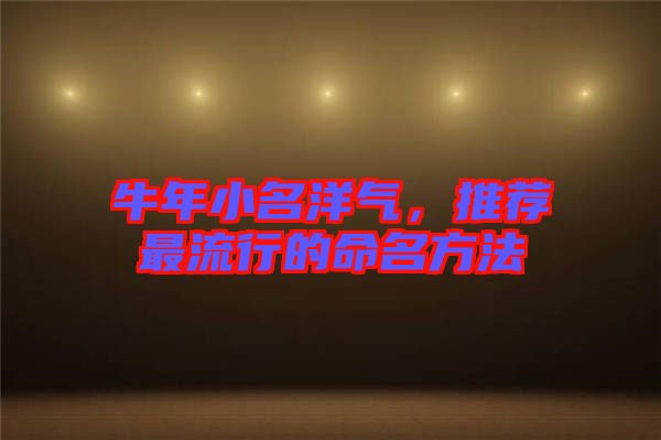 牛年小名洋气，推荐最流行的命名方法