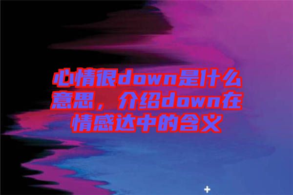 心情很down是什么意思，介绍down在情感达中的含义