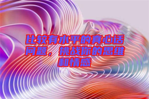 比较有水平的真心话问题，挑战你的思维和情感