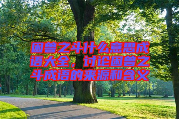 困兽之斗什么意思成语大全，讨论困兽之斗成语的来源和含义