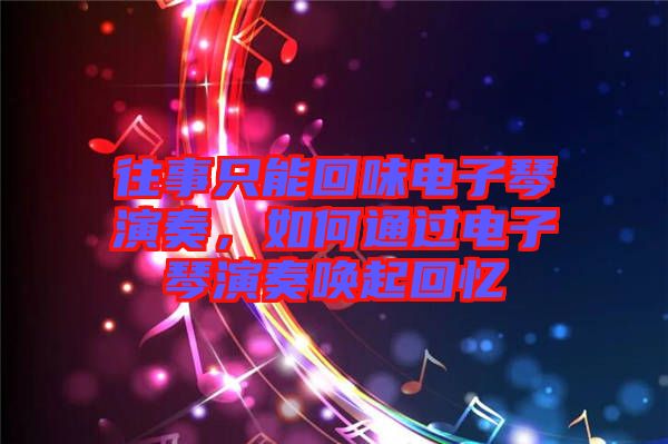 往事只能回味电子琴演奏，如何通过电子琴演奏唤起回忆