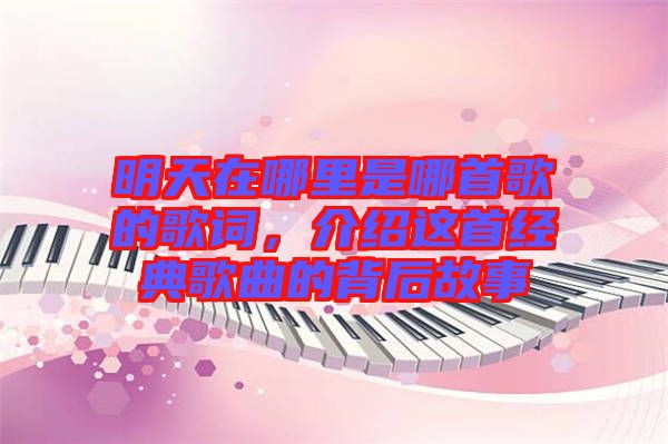 明天在哪里是哪首歌的歌词，介绍这首经典歌曲的背后故事