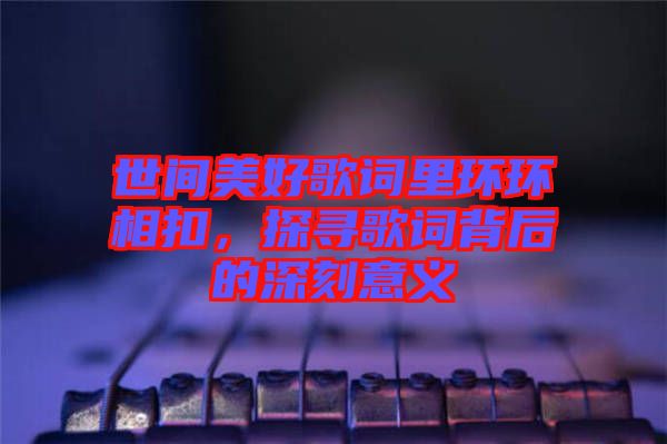 世间美好歌词里环环相扣，探寻歌词背后的深刻意义