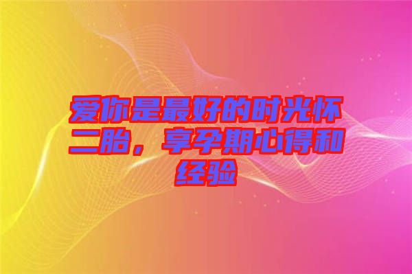 爱你是最好的时光怀二胎，享孕期心得和经验