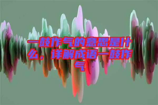 一鼓作气的意思是什么，详解成语一鼓作气