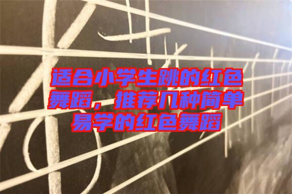 适合小学生跳的红色舞蹈，推荐几种简单易学的红色舞蹈