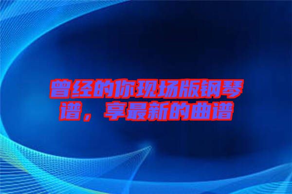 曾经的你现场版钢琴谱，享最新的曲谱