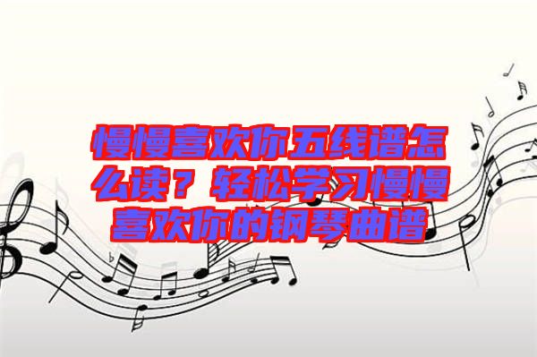 慢慢喜欢你五线谱怎么读？轻松学习慢慢喜欢你的钢琴曲谱