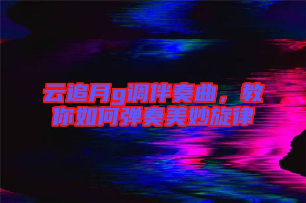 云追月g调伴奏曲，教你如何弹奏美妙旋律