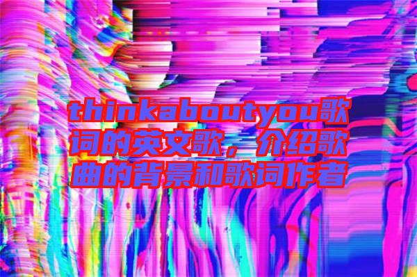 thinkaboutyou歌词的英文歌，介绍歌曲的背景和歌词作者