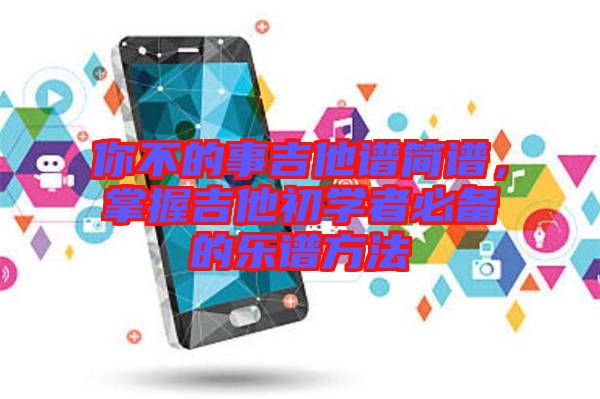 你不的事吉他谱简谱，掌握吉他初学者必备的乐谱方法