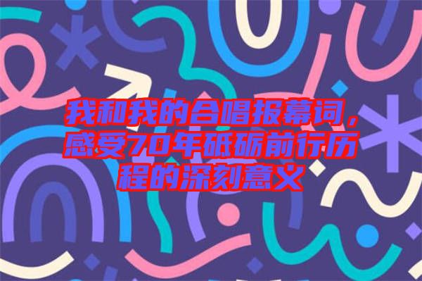 我和我的合唱报幕词，感受70年砥砺前行历程的深刻意义