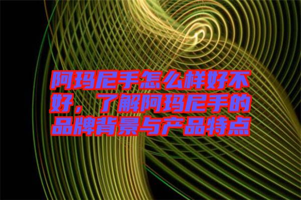 阿玛尼手怎么样好不好，了解阿玛尼手的品牌背景与产品特点